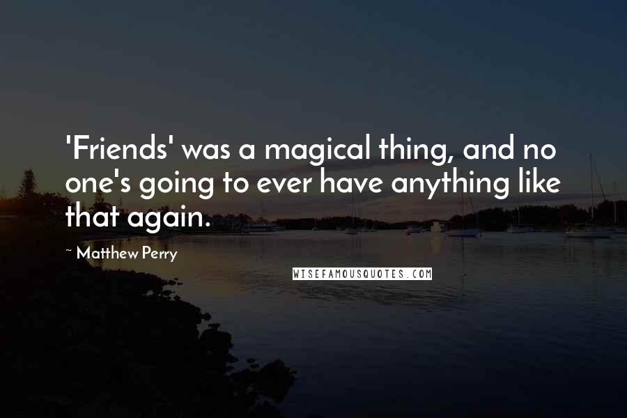 Matthew Perry Quotes: 'Friends' was a magical thing, and no one's going to ever have anything like that again.