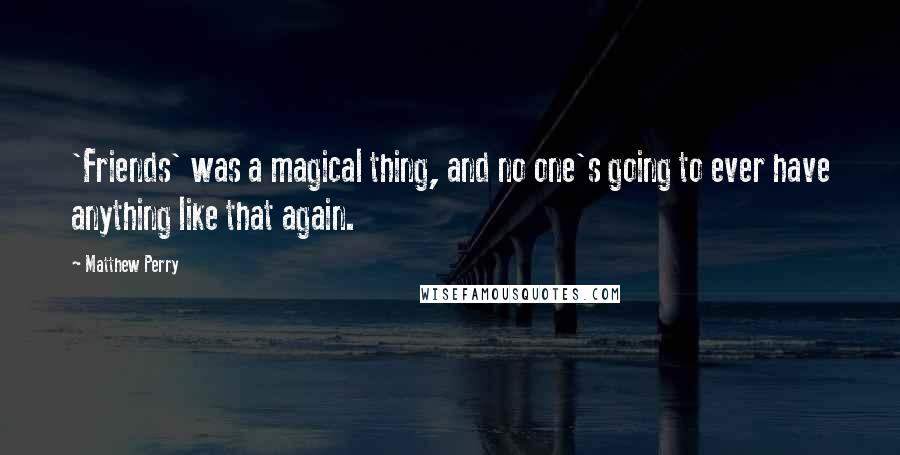 Matthew Perry Quotes: 'Friends' was a magical thing, and no one's going to ever have anything like that again.