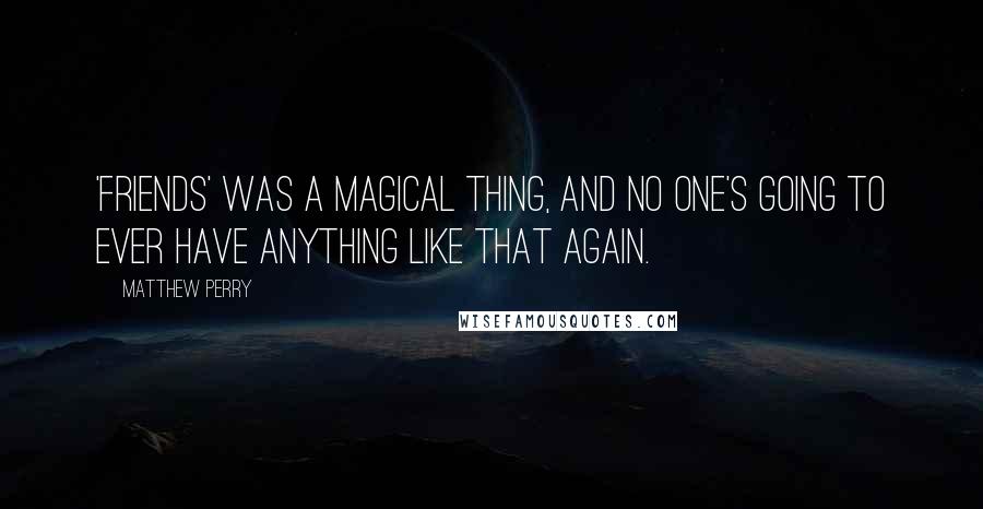 Matthew Perry Quotes: 'Friends' was a magical thing, and no one's going to ever have anything like that again.