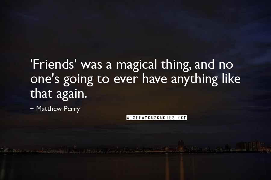 Matthew Perry Quotes: 'Friends' was a magical thing, and no one's going to ever have anything like that again.