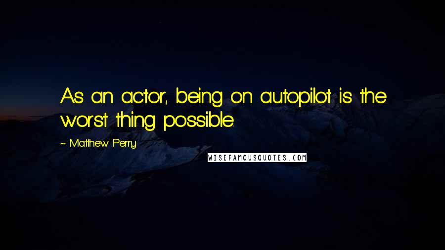 Matthew Perry Quotes: As an actor, being on autopilot is the worst thing possible.