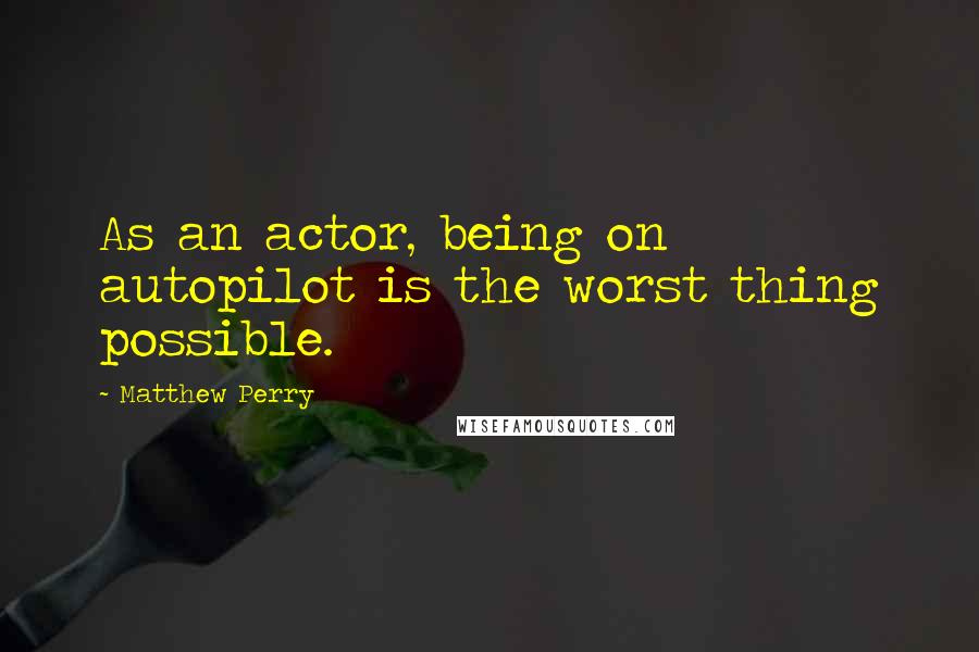 Matthew Perry Quotes: As an actor, being on autopilot is the worst thing possible.