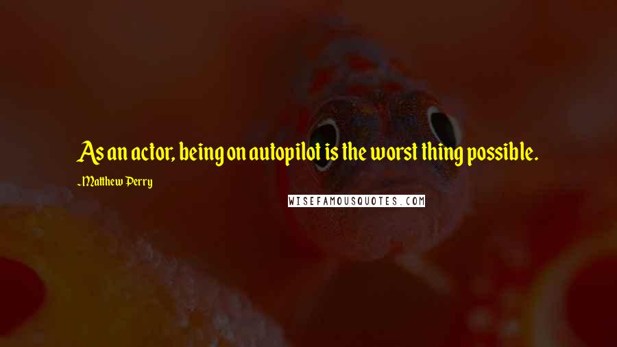 Matthew Perry Quotes: As an actor, being on autopilot is the worst thing possible.