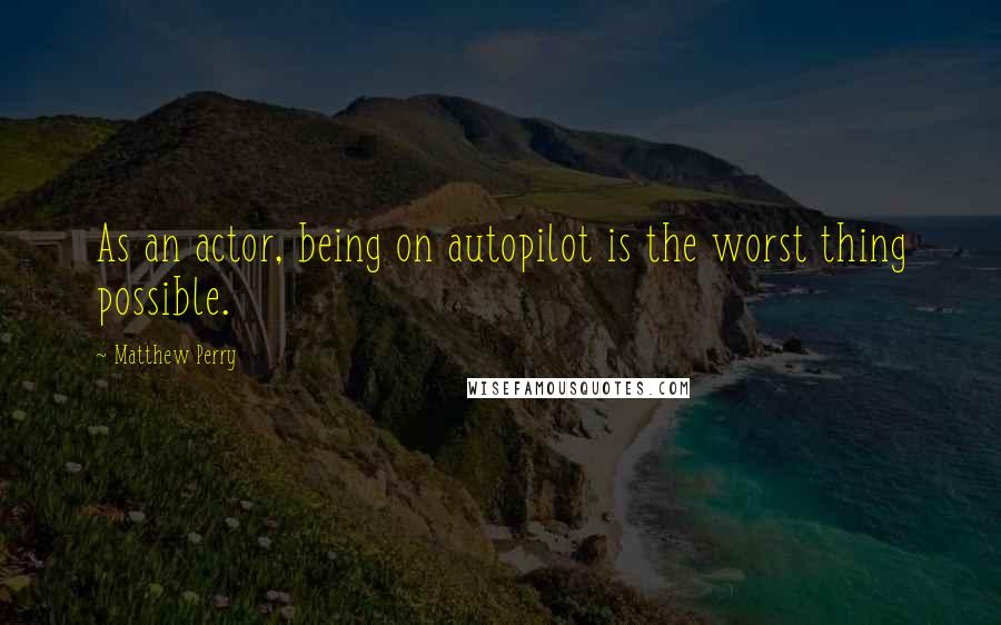 Matthew Perry Quotes: As an actor, being on autopilot is the worst thing possible.