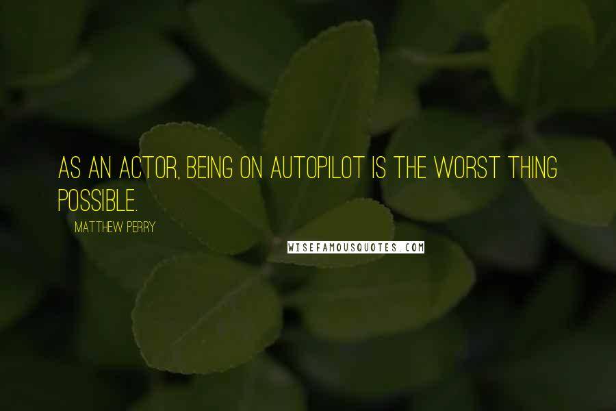 Matthew Perry Quotes: As an actor, being on autopilot is the worst thing possible.