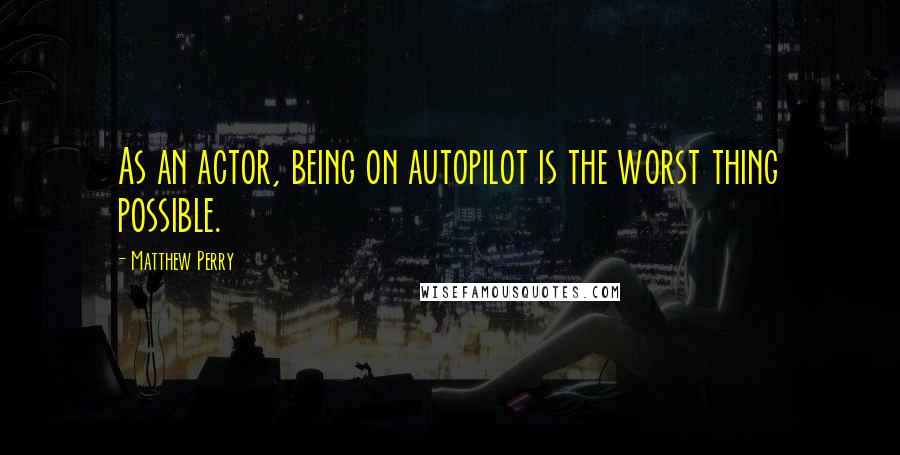 Matthew Perry Quotes: As an actor, being on autopilot is the worst thing possible.