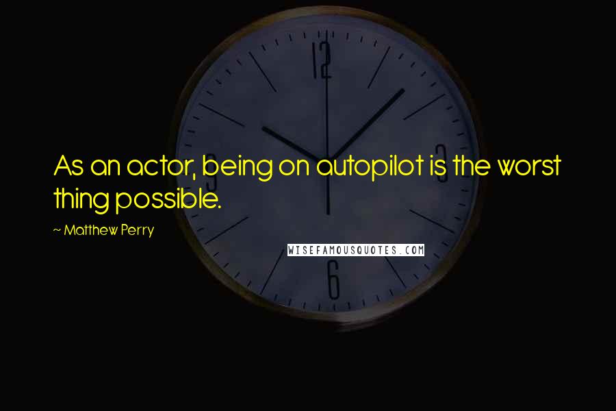 Matthew Perry Quotes: As an actor, being on autopilot is the worst thing possible.