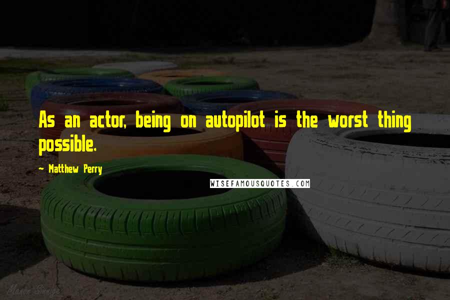 Matthew Perry Quotes: As an actor, being on autopilot is the worst thing possible.