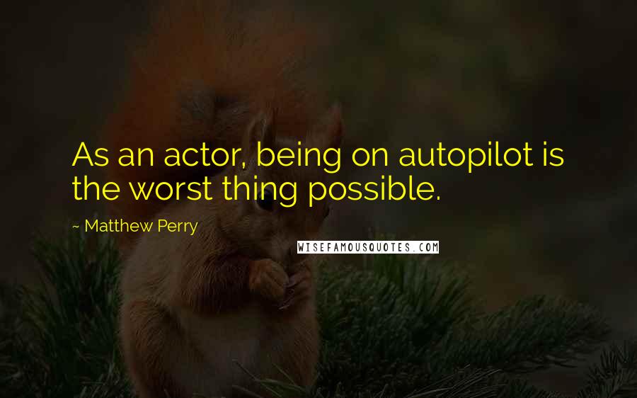 Matthew Perry Quotes: As an actor, being on autopilot is the worst thing possible.