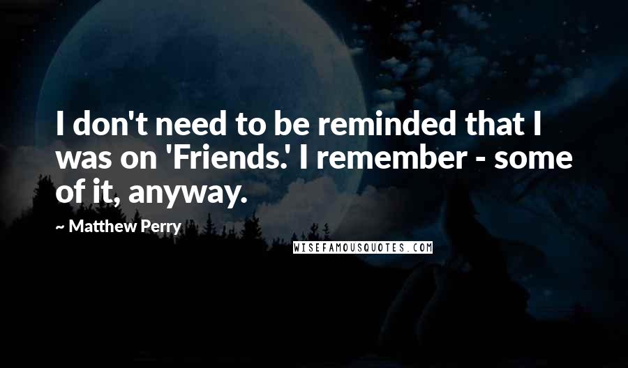 Matthew Perry Quotes: I don't need to be reminded that I was on 'Friends.' I remember - some of it, anyway.