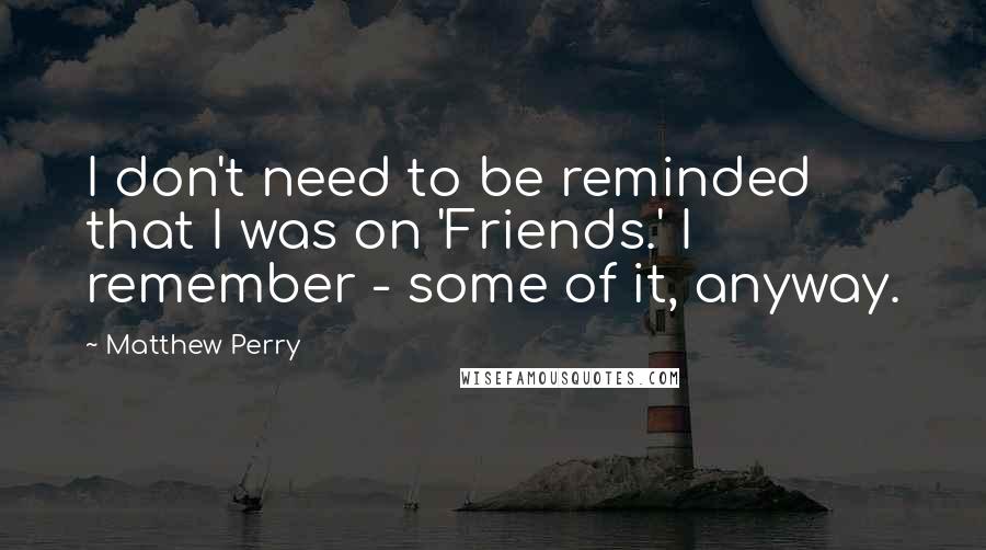 Matthew Perry Quotes: I don't need to be reminded that I was on 'Friends.' I remember - some of it, anyway.