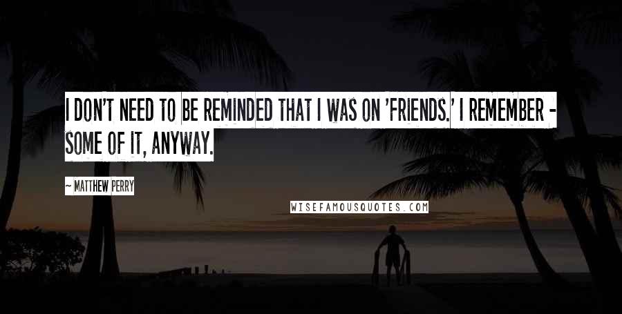 Matthew Perry Quotes: I don't need to be reminded that I was on 'Friends.' I remember - some of it, anyway.