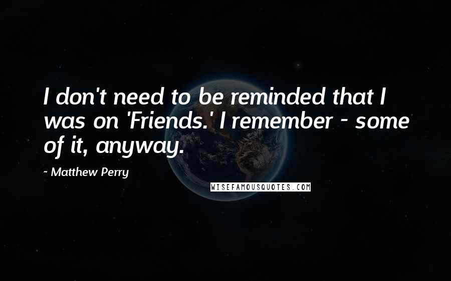 Matthew Perry Quotes: I don't need to be reminded that I was on 'Friends.' I remember - some of it, anyway.