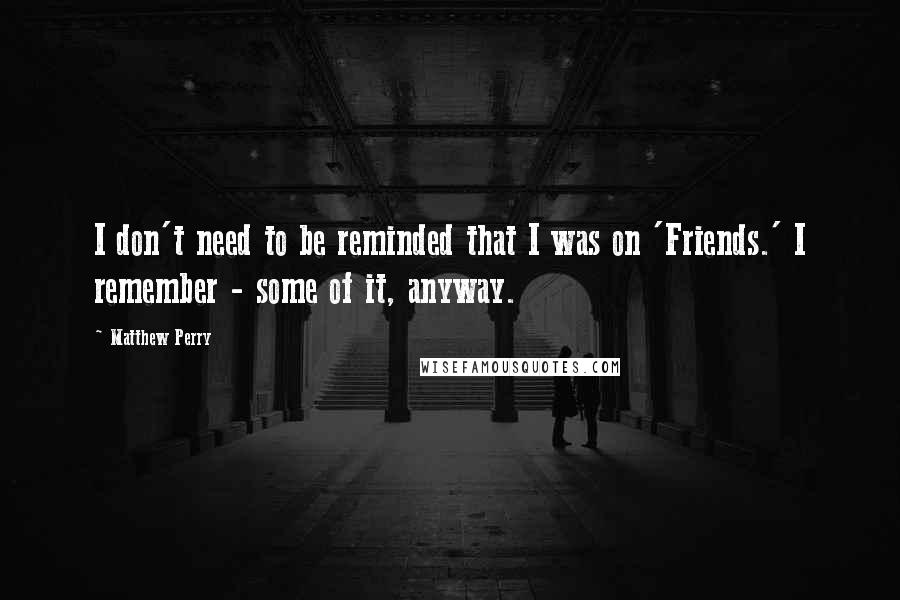 Matthew Perry Quotes: I don't need to be reminded that I was on 'Friends.' I remember - some of it, anyway.