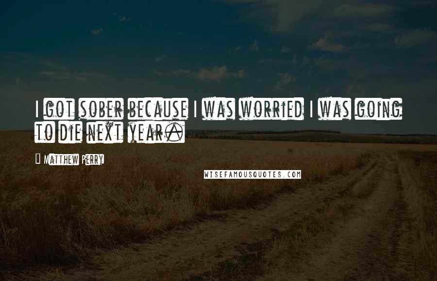Matthew Perry Quotes: I got sober because I was worried I was going to die next year.