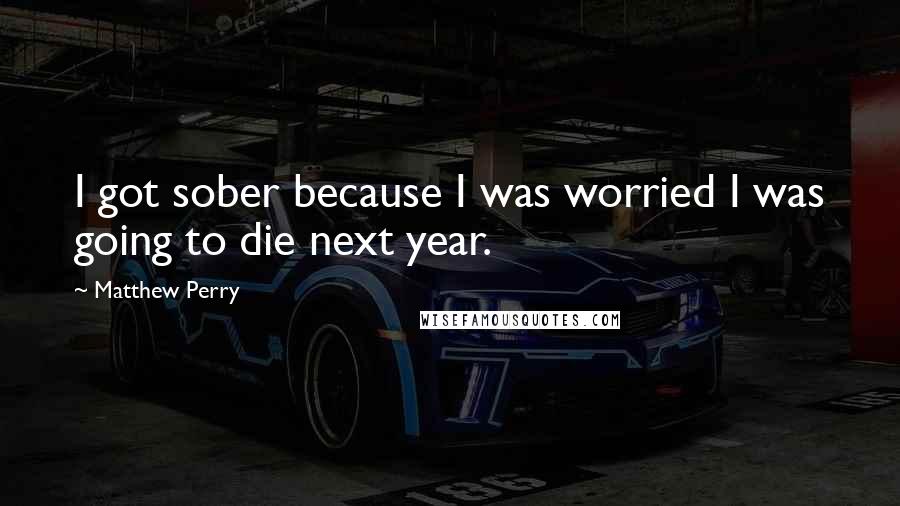 Matthew Perry Quotes: I got sober because I was worried I was going to die next year.