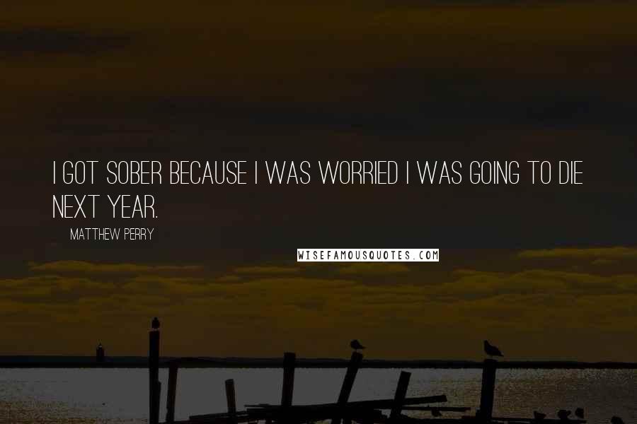 Matthew Perry Quotes: I got sober because I was worried I was going to die next year.