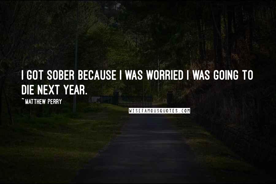 Matthew Perry Quotes: I got sober because I was worried I was going to die next year.