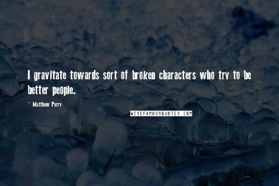 Matthew Perry Quotes: I gravitate towards sort of broken characters who try to be better people.