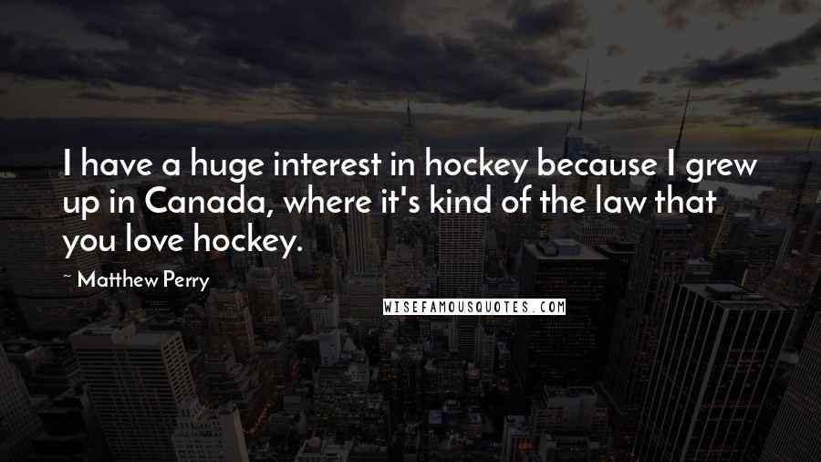 Matthew Perry Quotes: I have a huge interest in hockey because I grew up in Canada, where it's kind of the law that you love hockey.