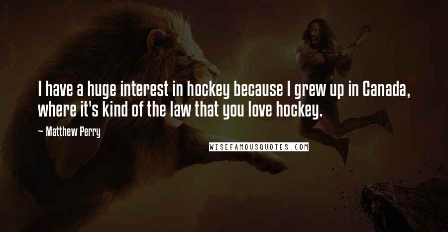 Matthew Perry Quotes: I have a huge interest in hockey because I grew up in Canada, where it's kind of the law that you love hockey.