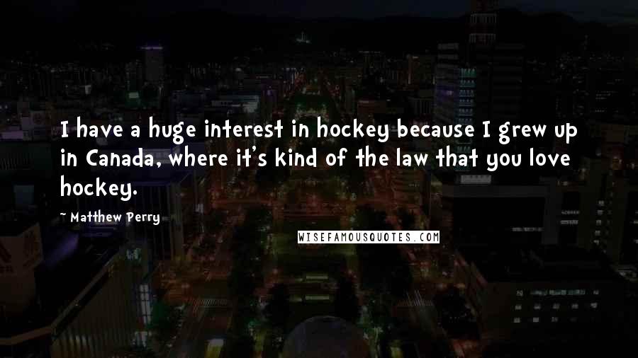 Matthew Perry Quotes: I have a huge interest in hockey because I grew up in Canada, where it's kind of the law that you love hockey.