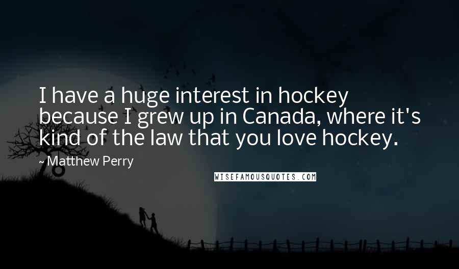 Matthew Perry Quotes: I have a huge interest in hockey because I grew up in Canada, where it's kind of the law that you love hockey.