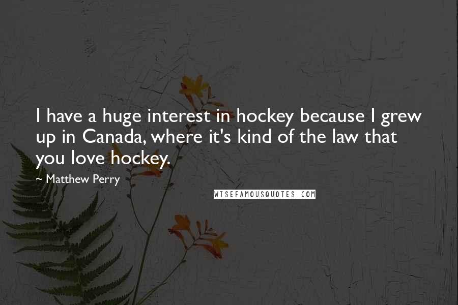 Matthew Perry Quotes: I have a huge interest in hockey because I grew up in Canada, where it's kind of the law that you love hockey.