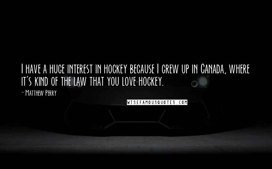 Matthew Perry Quotes: I have a huge interest in hockey because I grew up in Canada, where it's kind of the law that you love hockey.