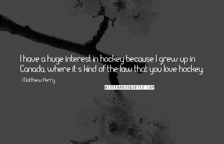 Matthew Perry Quotes: I have a huge interest in hockey because I grew up in Canada, where it's kind of the law that you love hockey.