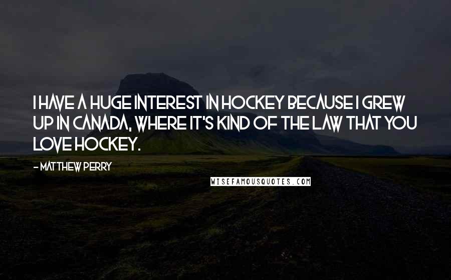 Matthew Perry Quotes: I have a huge interest in hockey because I grew up in Canada, where it's kind of the law that you love hockey.