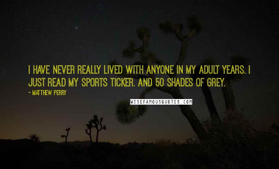 Matthew Perry Quotes: I have never really lived with anyone in my adult years. I just read my sports ticker. And 50 Shades of Grey.