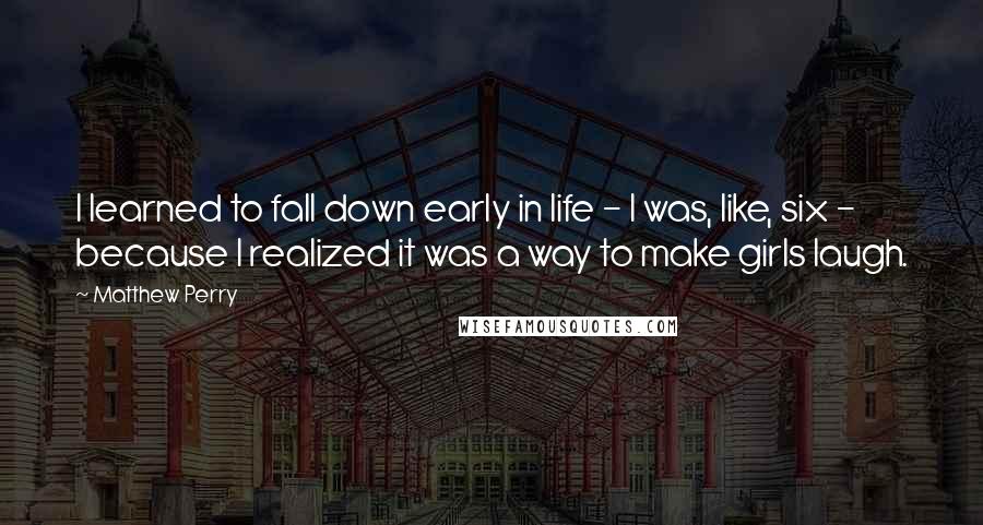 Matthew Perry Quotes: I learned to fall down early in life - I was, like, six - because I realized it was a way to make girls laugh.
