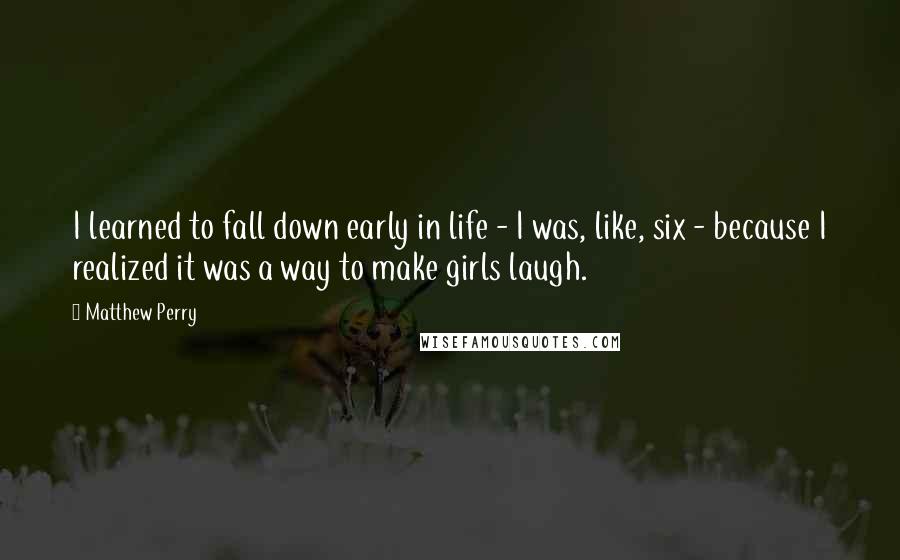 Matthew Perry Quotes: I learned to fall down early in life - I was, like, six - because I realized it was a way to make girls laugh.