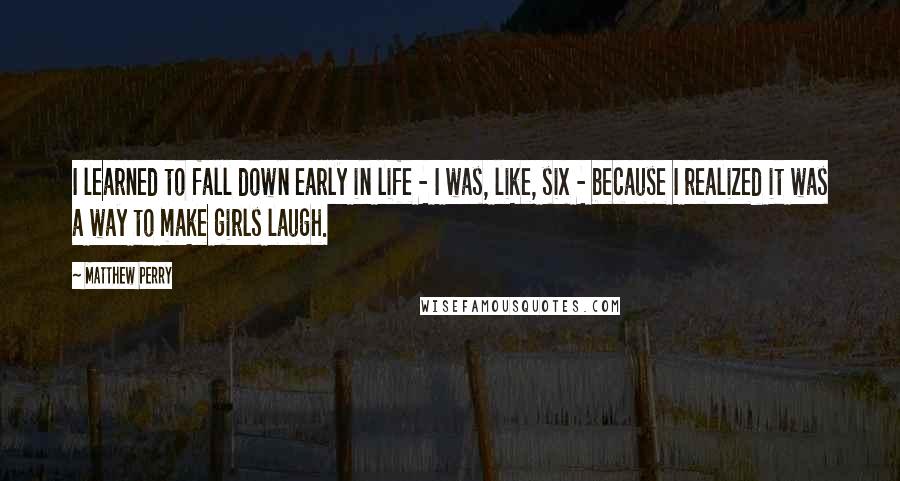 Matthew Perry Quotes: I learned to fall down early in life - I was, like, six - because I realized it was a way to make girls laugh.