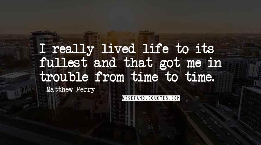 Matthew Perry Quotes: I really lived life to its fullest and that got me in trouble from time to time.