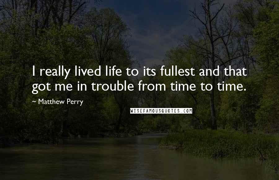 Matthew Perry Quotes: I really lived life to its fullest and that got me in trouble from time to time.