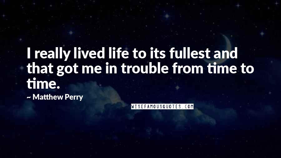 Matthew Perry Quotes: I really lived life to its fullest and that got me in trouble from time to time.