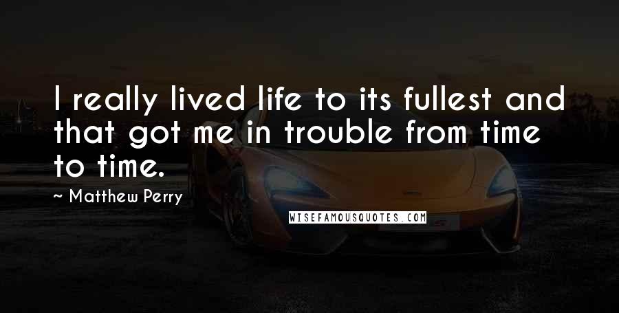 Matthew Perry Quotes: I really lived life to its fullest and that got me in trouble from time to time.