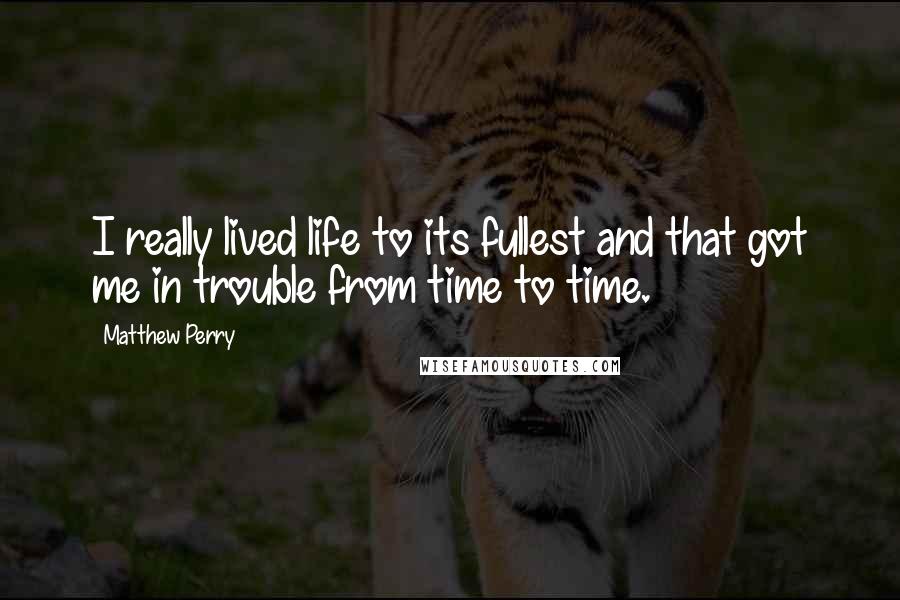 Matthew Perry Quotes: I really lived life to its fullest and that got me in trouble from time to time.