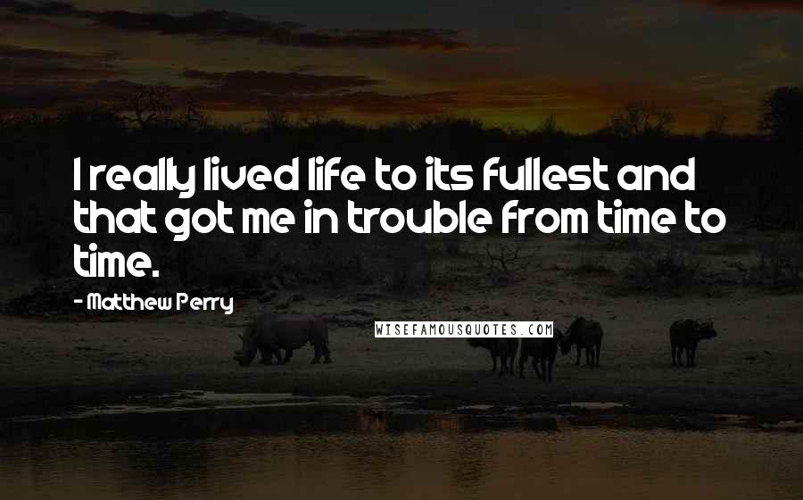 Matthew Perry Quotes: I really lived life to its fullest and that got me in trouble from time to time.