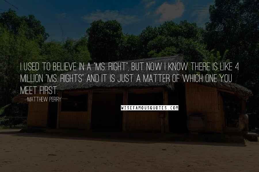 Matthew Perry Quotes: I used to believe in a "Ms. Right", but now i know there is like 4 million "Ms. Rights" and it is just a matter of which one you meet first.