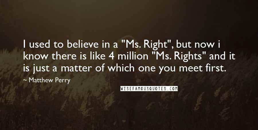Matthew Perry Quotes: I used to believe in a "Ms. Right", but now i know there is like 4 million "Ms. Rights" and it is just a matter of which one you meet first.