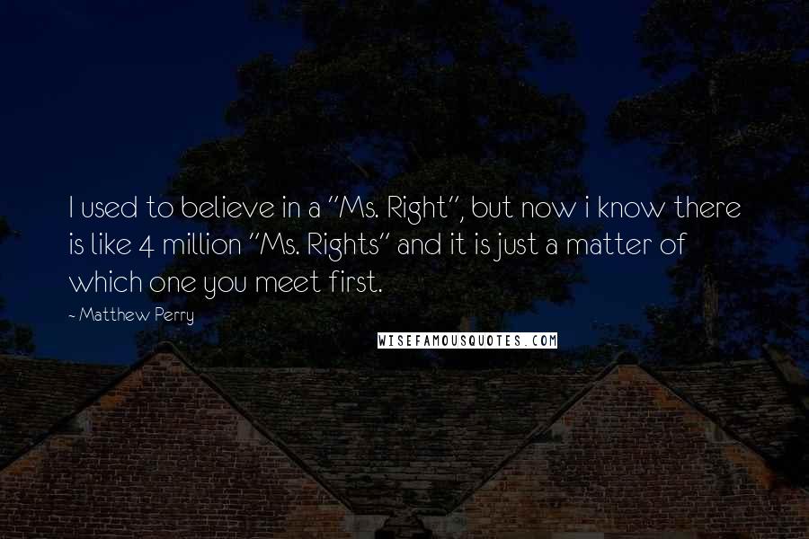 Matthew Perry Quotes: I used to believe in a "Ms. Right", but now i know there is like 4 million "Ms. Rights" and it is just a matter of which one you meet first.