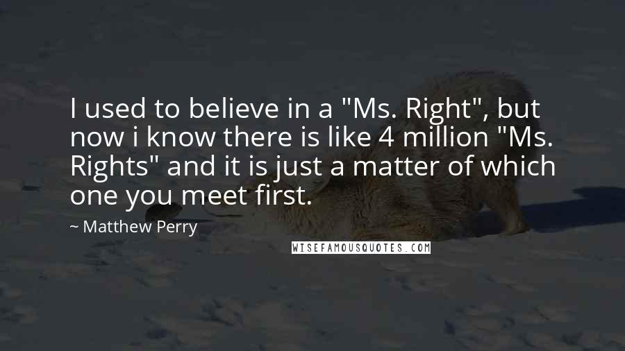 Matthew Perry Quotes: I used to believe in a "Ms. Right", but now i know there is like 4 million "Ms. Rights" and it is just a matter of which one you meet first.