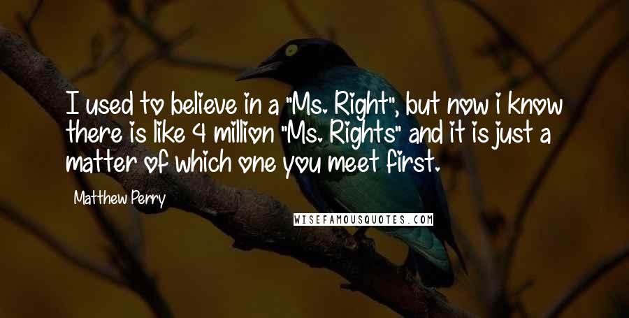 Matthew Perry Quotes: I used to believe in a "Ms. Right", but now i know there is like 4 million "Ms. Rights" and it is just a matter of which one you meet first.