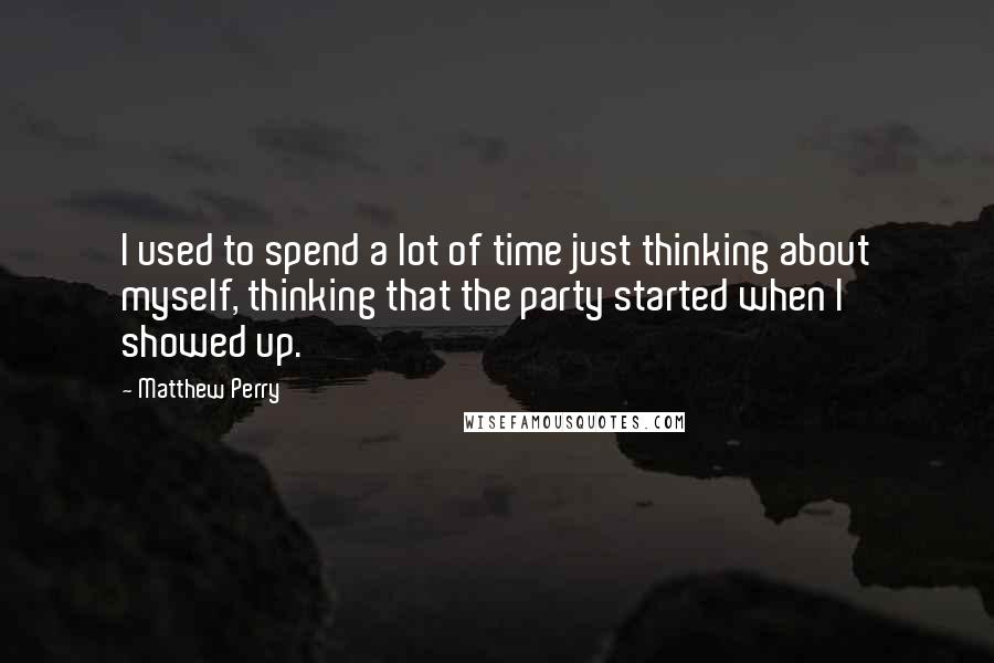 Matthew Perry Quotes: I used to spend a lot of time just thinking about myself, thinking that the party started when I showed up.