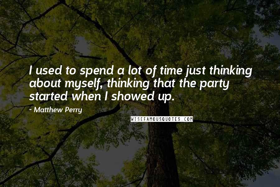 Matthew Perry Quotes: I used to spend a lot of time just thinking about myself, thinking that the party started when I showed up.