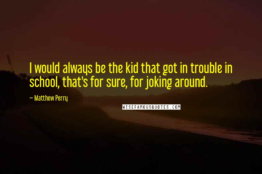 Matthew Perry Quotes: I would always be the kid that got in trouble in school, that's for sure, for joking around.