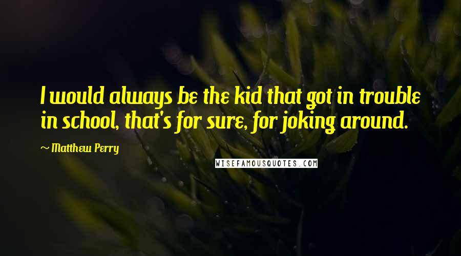 Matthew Perry Quotes: I would always be the kid that got in trouble in school, that's for sure, for joking around.